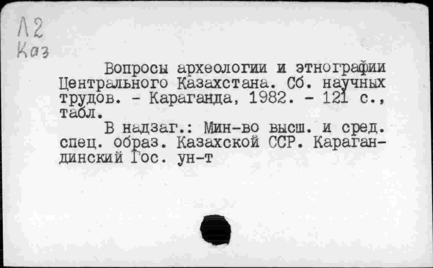 ﻿Вопросы археологии и этнографии Центрального Казахстана. Сб. научных трудов. - Караганда, 1982. - 121 с., табл.
В надзаг.: Мин-во высш, и сред, спец, образ. Казахской ССР. Карагандинский Гос. ун-т